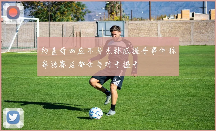 约基奇回应不与杰林威握手事件称每场赛后都会与对手握手