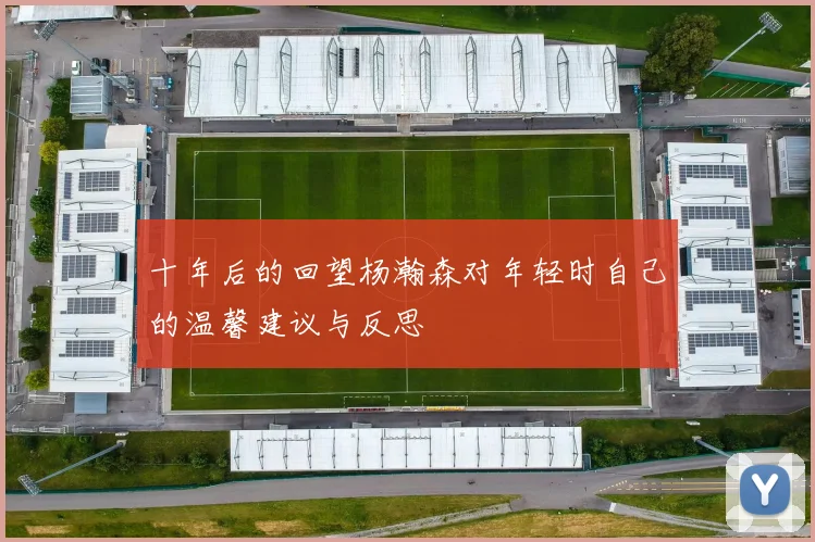 十年后的回望杨瀚森对年轻时自己的温馨建议与反思