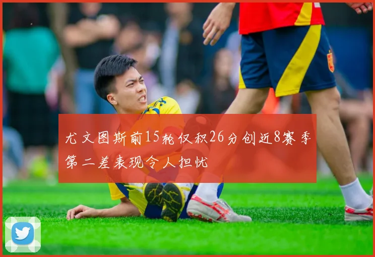 尤文图斯前15轮仅积26分创近8赛季第二差表现令人担忧
