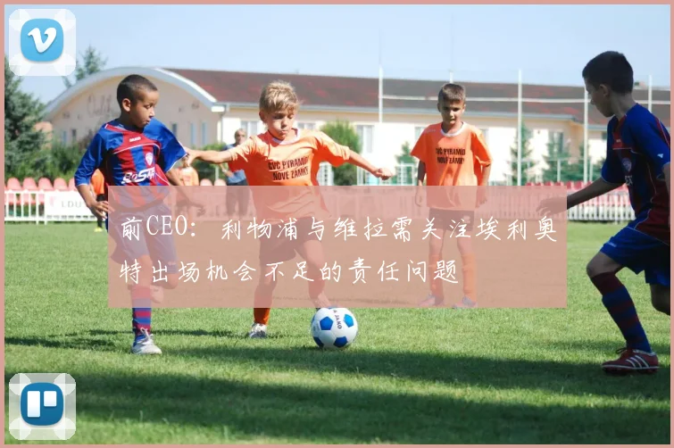 前CEO：利物浦与维拉需关注埃利奥特出场机会不足的责任问题