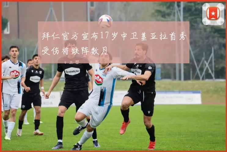 拜仁官方宣布17岁中卫基亚拉首秀受伤将缺阵数月