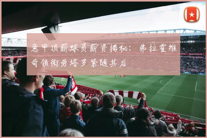 意甲顶薪球员薪资揭秘：弗拉霍维奇领衔劳塔罗紧随其后