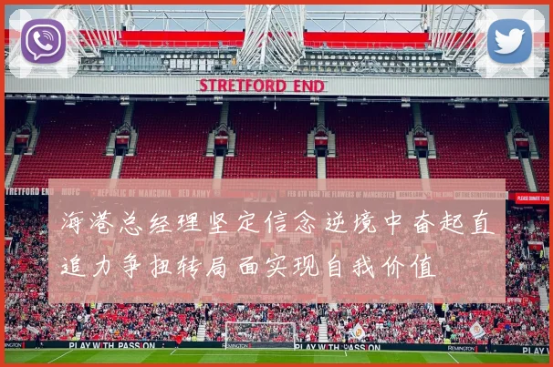 海港总经理坚定信念逆境中奋起直追力争扭转局面实现自我价值