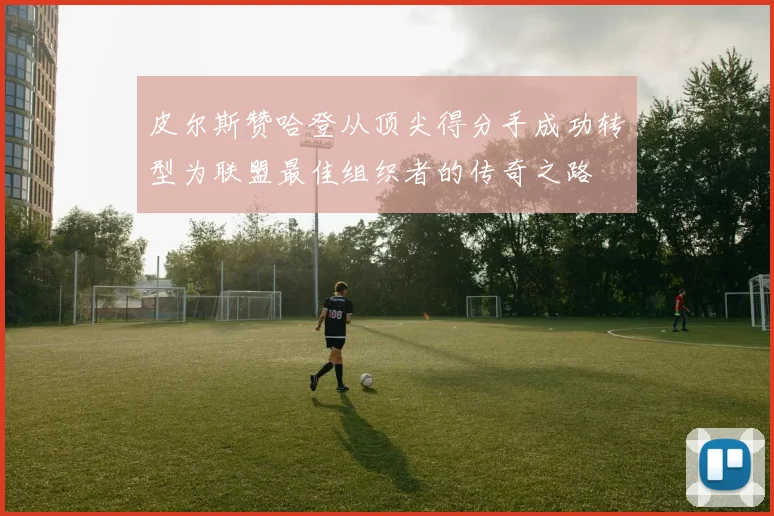 皮尔斯赞哈登从顶尖得分手成功转型为联盟最佳组织者的传奇之路