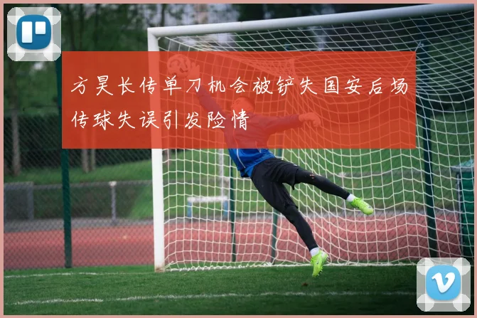 方昊长传单刀机会被铲失国安后场传球失误引发险情