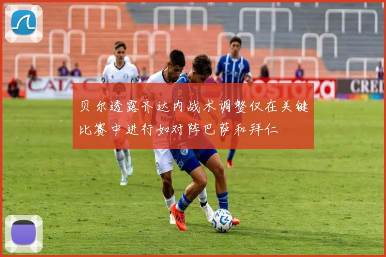 贝尔透露齐达内战术调整仅在关键比赛中进行如对阵巴萨和拜仁