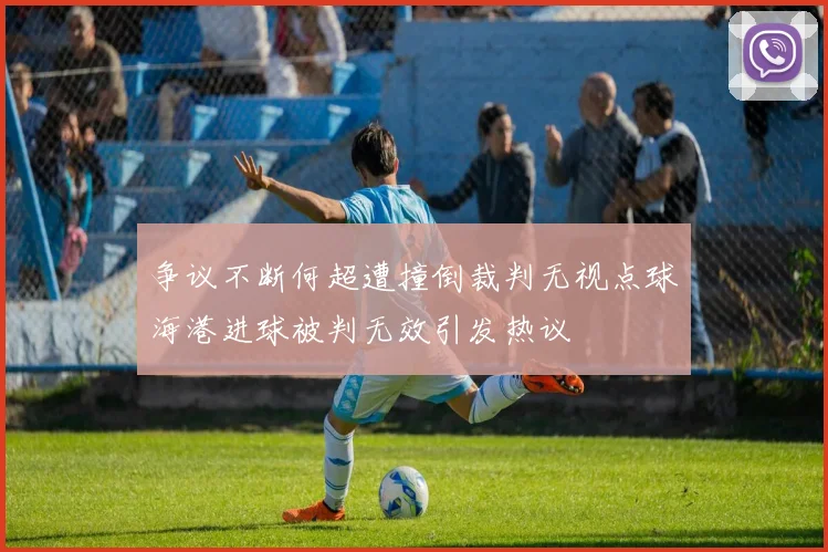 争议不断何超遭撞倒裁判无视点球海港进球被判无效引发热议