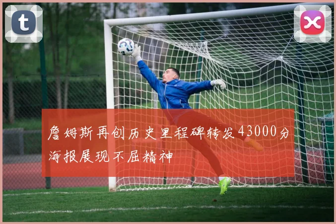 詹姆斯再创历史里程碑转发43000分海报展现不屈精神