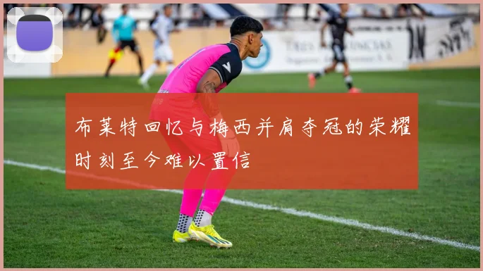 布莱特回忆与梅西并肩夺冠的荣耀时刻至今难以置信