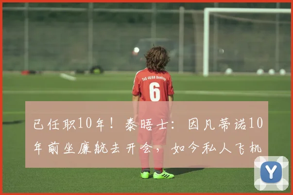 已任职10年！泰晤士：因凡蒂诺10年前坐廉航去开会，如今私人飞机