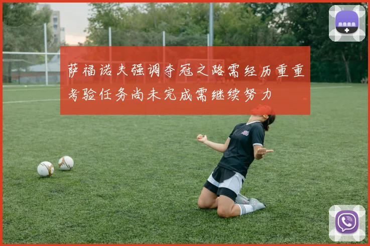 萨福诺夫强调夺冠之路需经历重重考验任务尚未完成需继续努力