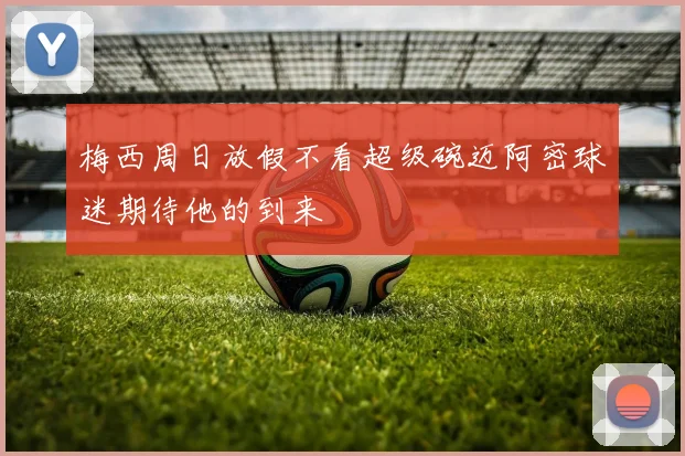 梅西周日放假不看超级碗迈阿密球迷期待他的到来