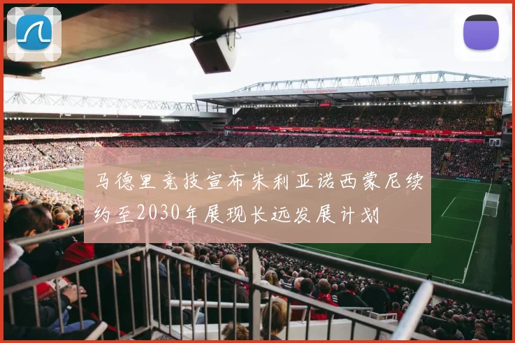 马德里竞技宣布朱利亚诺西蒙尼续约至2030年展现长远发展计划