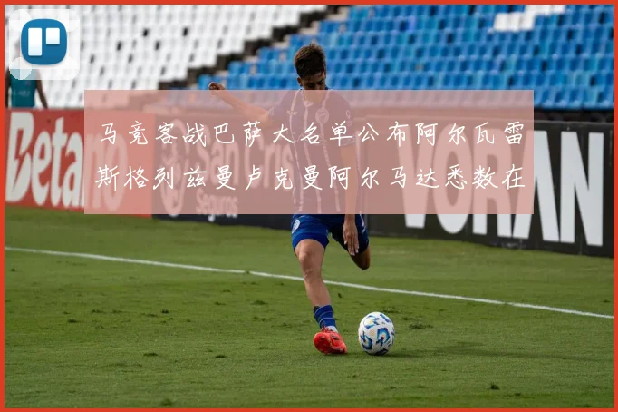 马竞客战巴萨大名单公布阿尔瓦雷斯格列兹曼卢克曼阿尔马达悉数在列