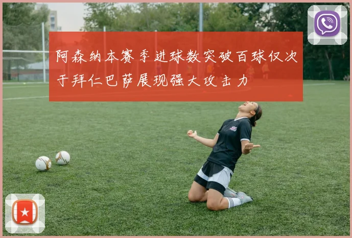 阿森纳本赛季进球数突破百球仅次于拜仁巴萨展现强大攻击力