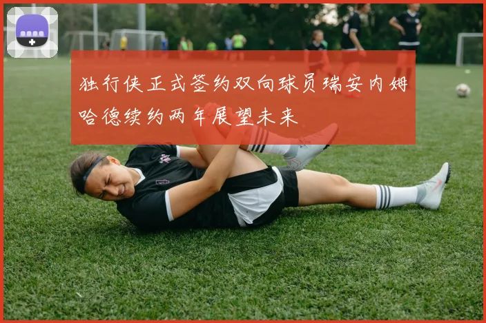 独行侠正式签约双向球员瑞安内姆哈德续约两年展望未来