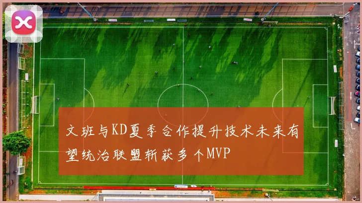 文班与KD夏季合作提升技术未来有望统治联盟斩获多个MVP