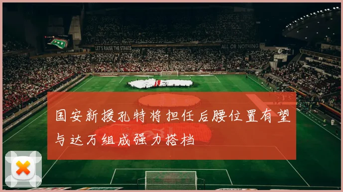 国安新援孔特将担任后腰位置有望与达万组成强力搭档