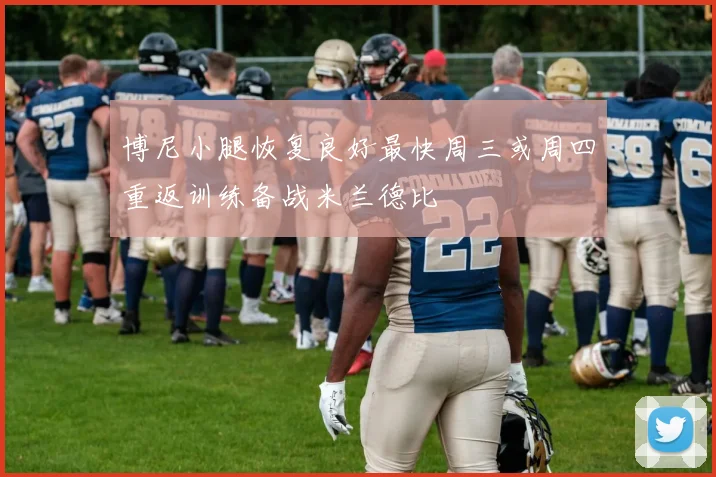 博尼小腿恢复良好最快周三或周四重返训练备战米兰德比