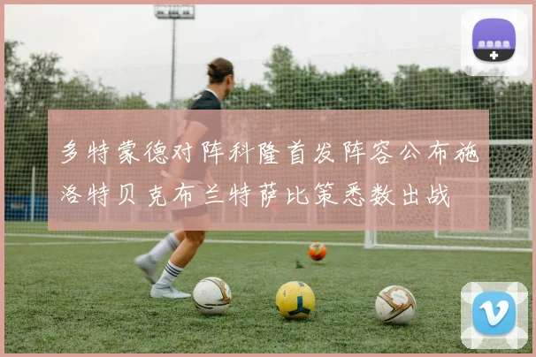 多特蒙德对阵科隆首发阵容公布施洛特贝克布兰特萨比策悉数出战