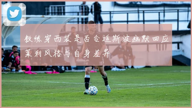 教练穿西装是否合适斯波幽默回应莱利风格与自身差异