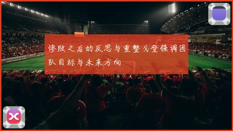 惨败之后的反思与重整戈登强调团队目标与未来方向