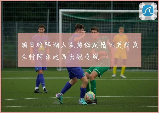 明日对阵湖人灰熊伤病情况更新莫兰特阿尔达马出战存疑