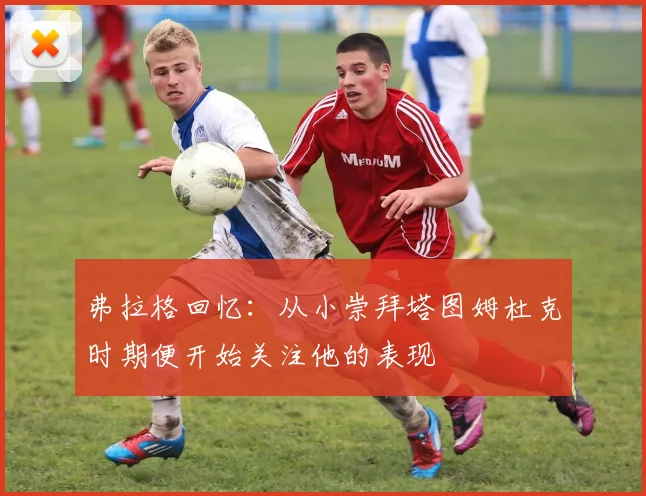 弗拉格回忆：从小崇拜塔图姆杜克时期便开始关注他的表现