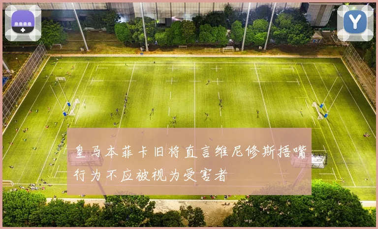 皇马本菲卡旧将直言维尼修斯捂嘴行为不应被视为受害者