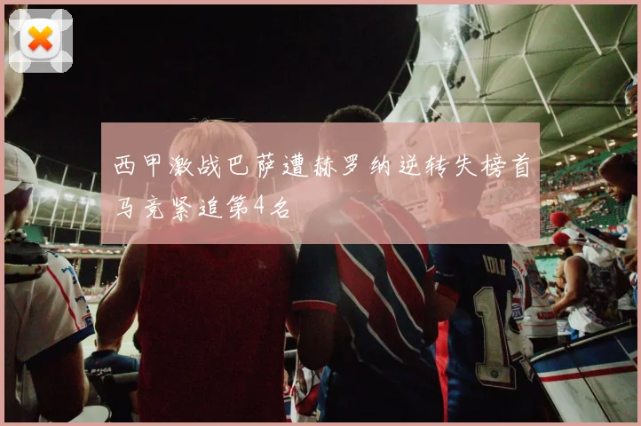 西甲激战巴萨遭赫罗纳逆转失榜首马竞紧追第4名