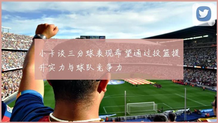 小卡谈三分球表现希望通过投篮提升实力与球队竞争力