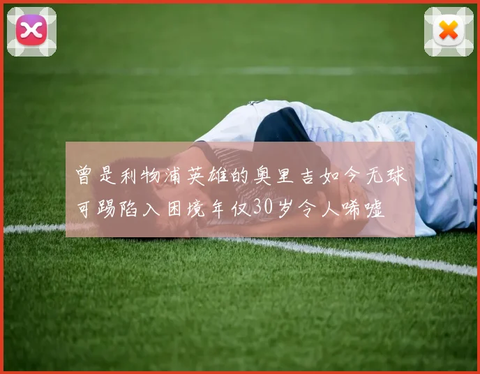 曾是利物浦英雄的奥里吉如今无球可踢陷入困境年仅30岁令人唏嘘