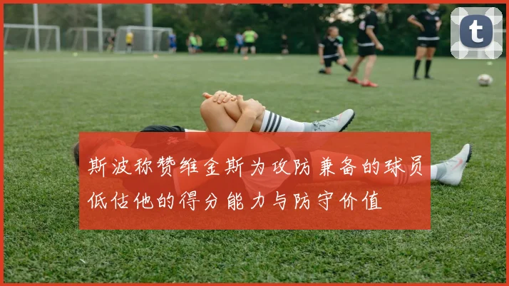 斯波称赞维金斯为攻防兼备的球员低估他的得分能力与防守价值