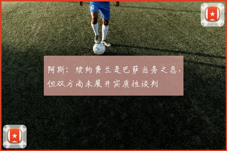 阿斯：续约费兰是巴萨当务之急，但双方尚未展开实质性谈判