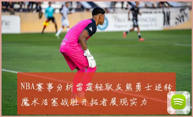NBA赛事分析雷霆轻取灰熊勇士逆转魔术活塞战胜开拓者展现实力