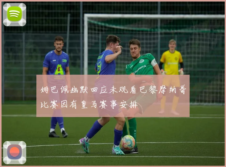 姆巴佩幽默回应未观看巴黎摩纳哥比赛因有皇马赛事安排