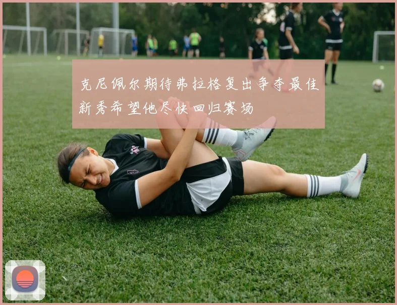 克尼佩尔期待弗拉格复出争夺最佳新秀希望他尽快回归赛场