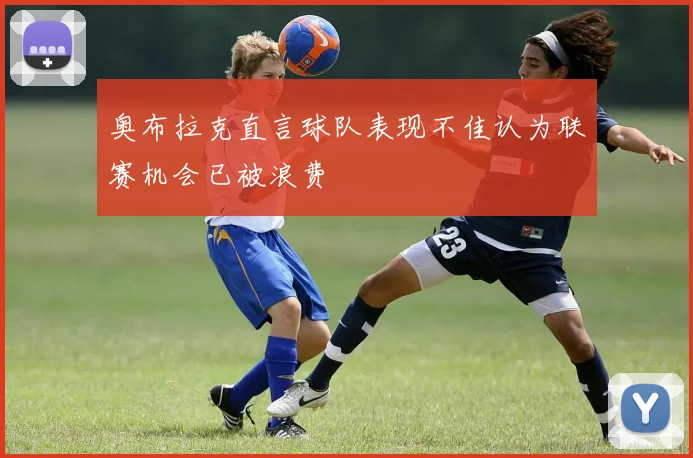 奥布拉克直言球队表现不佳认为联赛机会已被浪费