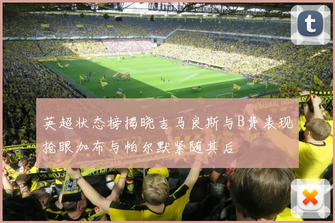 英超状态榜揭晓吉马良斯与B费表现抢眼加布与帕尔默紧随其后
