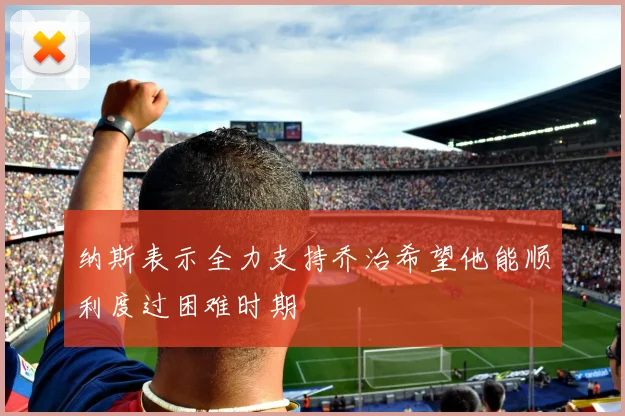 纳斯表示全力支持乔治希望他能顺利度过困难时期