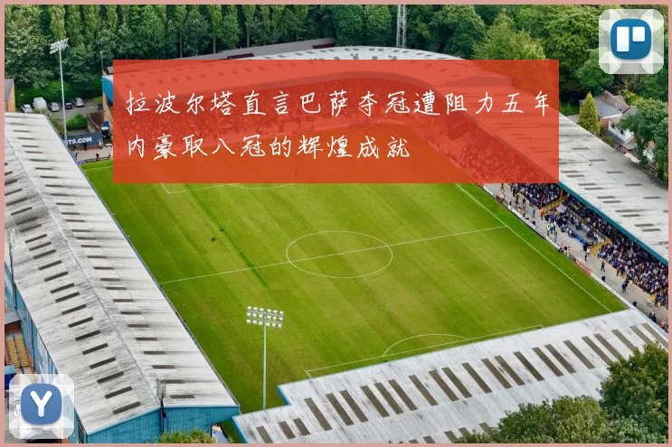 拉波尔塔直言巴萨夺冠遭阻力五年内豪取八冠的辉煌成就