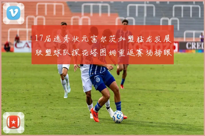 17届选秀状元富尔茨加盟猛龙发展联盟球队探花塔图姆重返赛场榜眼球员无球可打