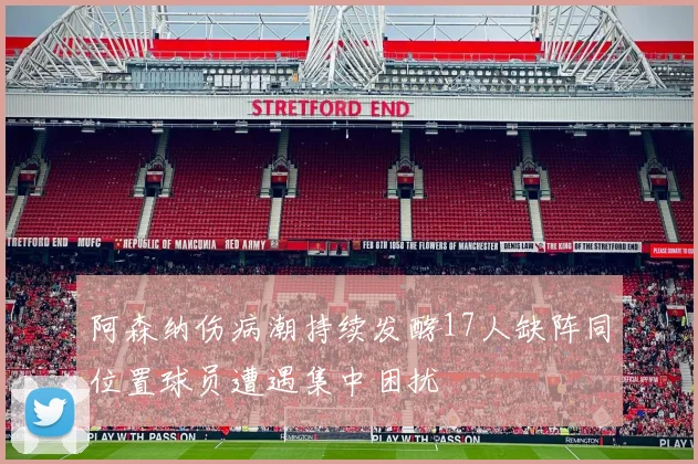 阿森纳伤病潮持续发酵17人缺阵同位置球员遭遇集中困扰